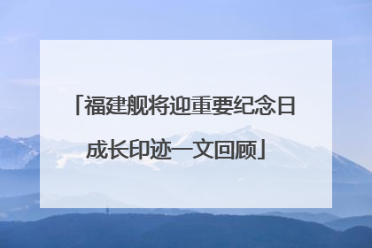 福建舰将迎重要纪念日 成长印迹一文回顾