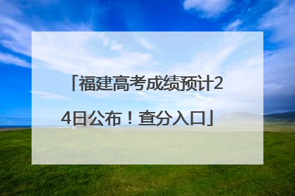 福建高考成绩预计24日公布！查分入口