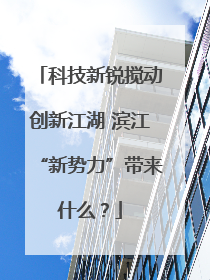 科技新锐搅动创新江湖 滨江“新势力”带来什么？