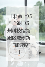 科教“郑”当时 郑州科技馆领跑区域创新“加速度”