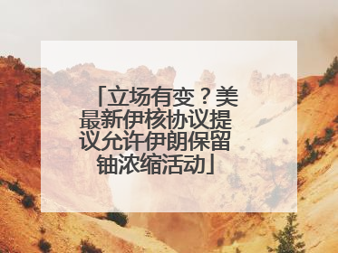 立场有变？美最新伊核协议提议允许伊朗保留铀浓缩活动