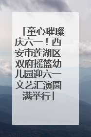童心璀璨庆六一！西安市莲湖区双府摇篮幼儿园迎六一文艺汇演圆满举行