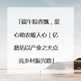 端午粽香飘，爱心助农暖人心｜亿膳坊以产业之火点亮乡村振兴路
