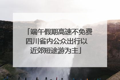 端午假期高速不免费 四川省内公众出行以近郊短途游为主