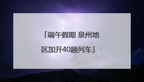 端午假期 泉州地区加开40趟列车
