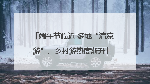 端午节临近 多地“清凉游”、乡村游热度渐升