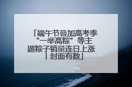 端午节叠加高考季 “一举高粽”等主题粽子销量连日上涨丨封面有数