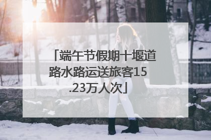 端午节假期十堰道路水路运送旅客15.23万人次