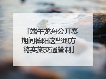 端午龙舟公开赛期间德阳这些地方将实施交通管制