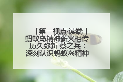 第一视点·读端丨蚂蚁岛精神薪火相传历久弥新 蔡之兵：深刻认识蚂蚁岛精神的“精气神”