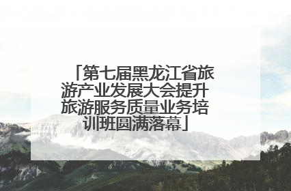 第七届黑龙江省旅游产业发展大会提升旅游服务质量业务培训班圆满落幕