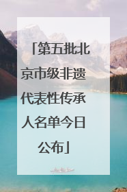 第五批北京市级非遗代表性传承人名单今日公布