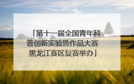 第十一届全国青年科普创新实验暨作品大赛黑龙江赛区复赛举办