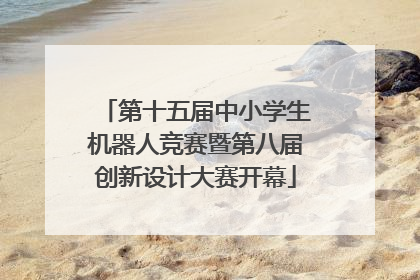 第十五届中小学生机器人竞赛暨第八届创新设计大赛开幕