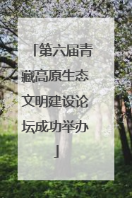 第六届青藏高原生态文明建设论坛成功举办