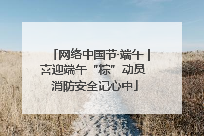 网络中国节·端午｜喜迎端午“粽”动员 消防安全记心中