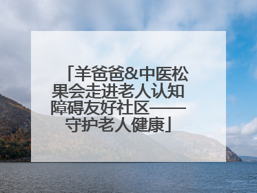 羊爸爸&中医松果会走进老人认知障碍友好社区——守护老人健康