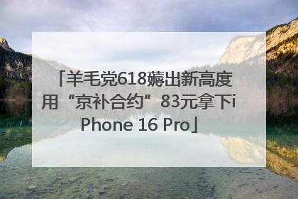 羊毛党618薅出新高度 用“京补合约”83元拿下iPhone 16 Pro