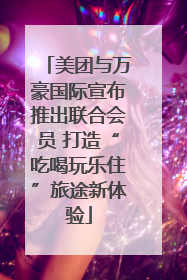 美团与万豪国际宣布推出联合会员 打造“吃喝玩乐住”旅途新体验