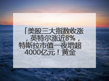 美股三大指数收涨，英特尔涨近8%，特斯拉市值一夜增超4000亿元！黄金、原油下跌