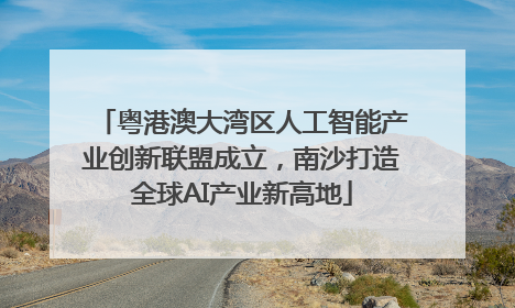 粤港澳大湾区人工智能产业创新联盟成立，南沙打造全球AI产业新高地