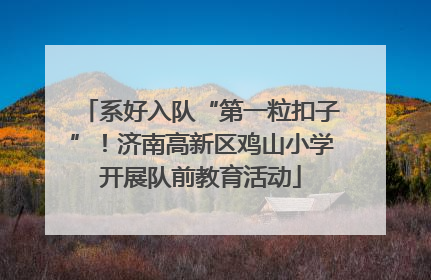 系好入队“第一粒扣子”！济南高新区鸡山小学开展队前教育活动