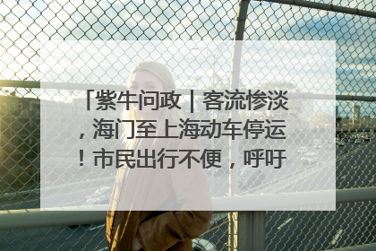 紫牛问政｜客流惨淡，海门至上海动车停运！市民出行不便，呼吁铁路部门恢复班次