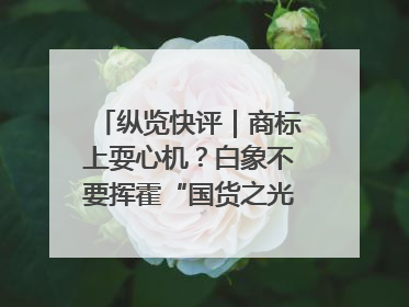 纵览快评｜商标上耍心机？白象不要挥霍“国货之光”的公信力