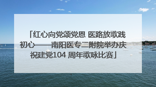 红心向党颂党恩 医路放歌践初心——南阳医专二附院举办庆祝建党104 周年歌咏比赛