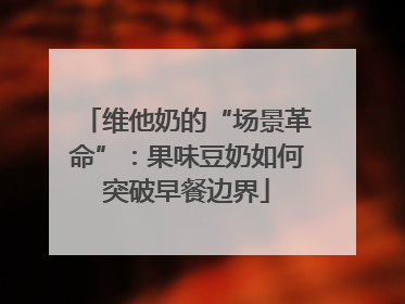 维他奶的“场景革命”：果味豆奶如何突破早餐边界