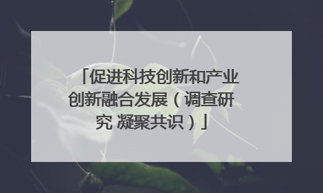 促进科技创新和产业创新融合发展（调查研究 凝聚共识）
