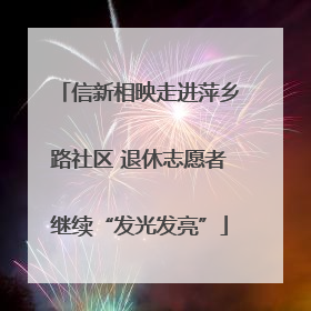 信新相映走进萍乡路社区 退休志愿者继续“发光发亮”