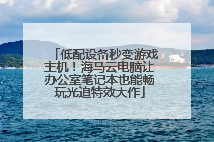 低配设备秒变游戏主机！海马云电脑让办公室笔记本也能畅玩光追特效大作