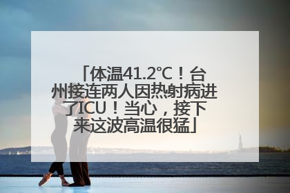 体温41.2℃！台州接连两人因热射病进了ICU！当心，接下来这波高温很猛