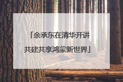 余承东在清华开讲 共建共享鸿蒙新世界