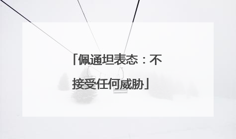 佩通坦表态：不接受任何威胁