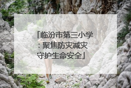 临汾市第三小学：聚焦防灾减灾 守护生命安全
