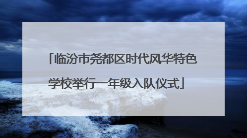 临汾市尧都区时代风华特色学校举行一年级入队仪式