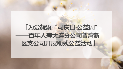 为爱凝聚“司庆日·公益周”——百年人寿大连分公司普湾新区支公司开展助残公益活动