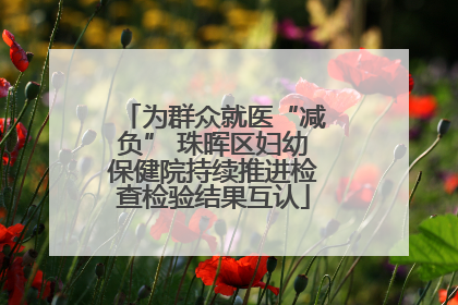 为群众就医“减负” 珠晖区妇幼保健院持续推进检查检验结果互认