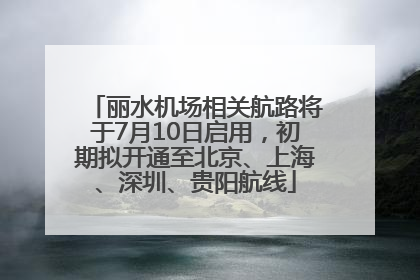 丽水机场相关航路将于7月10日启用，初期拟开通至北京、上海、深圳、贵阳航线