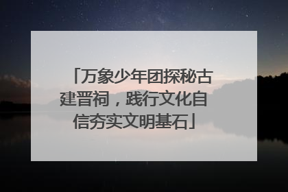 万象少年团探秘古建晋祠，践行文化自信夯实文明基石