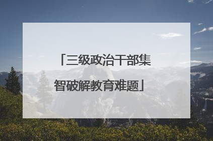 三级政治干部集智破解教育难题