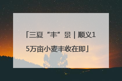 三夏“丰”景｜顺义15万亩小麦丰收在即