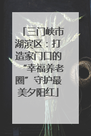 三门峡市湖滨区：打造家门口的“幸福养老圈”守护最美夕阳红