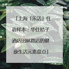 上海「乐活」住宿样本：华住桔子酒店田林路店的健康生活元素盘点