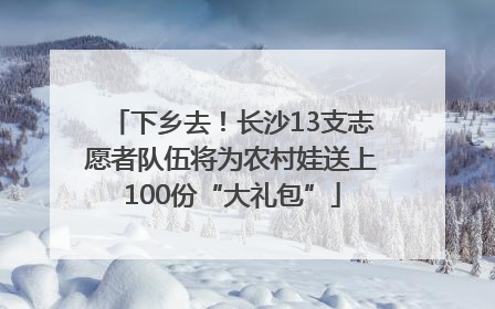 下乡去！长沙13支志愿者队伍将为农村娃送上100份“大礼包”
