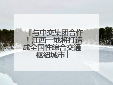 与中交集团合作！江西一地将打造成全国性综合交通枢纽城市