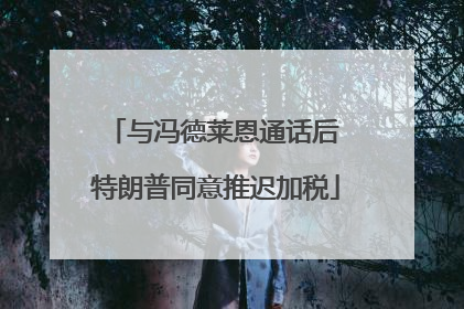 与冯德莱恩通话后 特朗普同意推迟加税