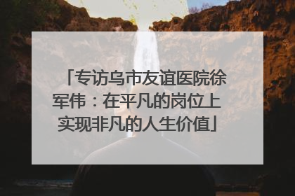 专访乌市友谊医院徐军伟：在平凡的岗位上实现非凡的人生价值